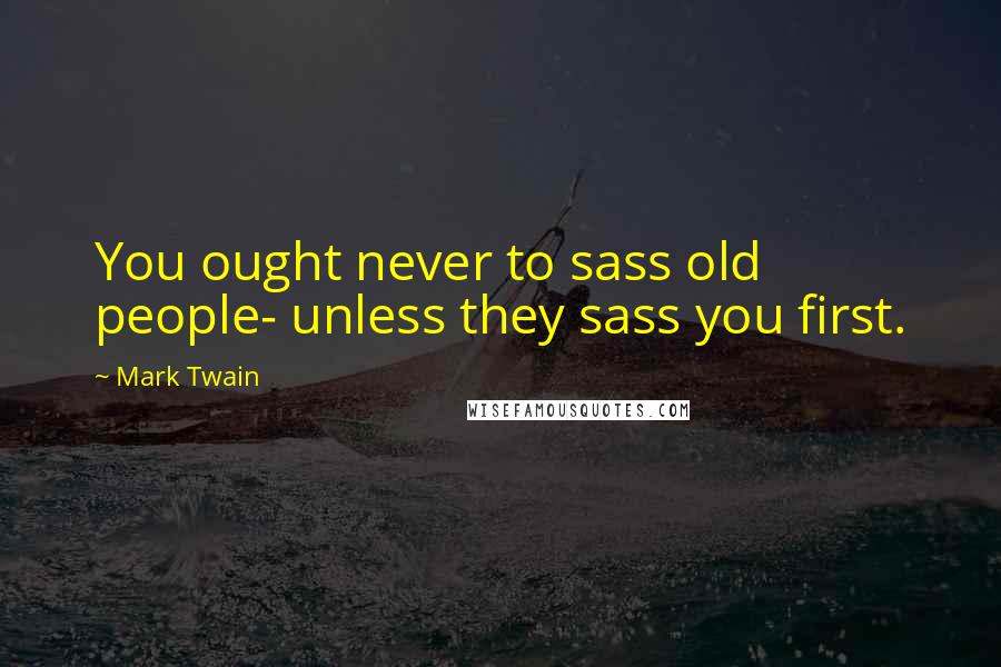 Mark Twain Quotes: You ought never to sass old people- unless they sass you first.