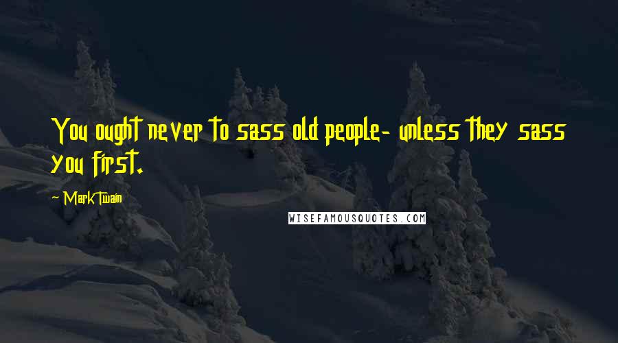 Mark Twain Quotes: You ought never to sass old people- unless they sass you first.