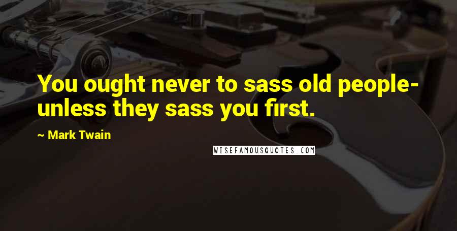 Mark Twain Quotes: You ought never to sass old people- unless they sass you first.