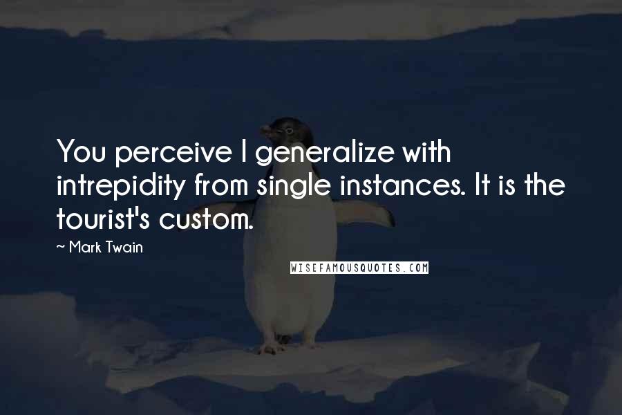 Mark Twain Quotes: You perceive I generalize with intrepidity from single instances. It is the tourist's custom.