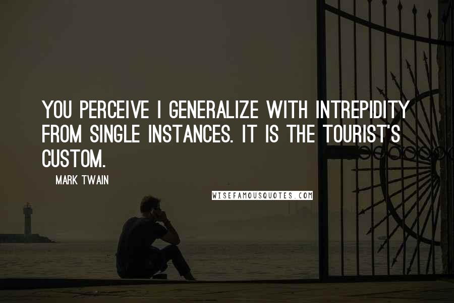 Mark Twain Quotes: You perceive I generalize with intrepidity from single instances. It is the tourist's custom.