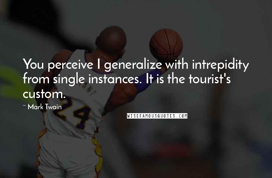 Mark Twain Quotes: You perceive I generalize with intrepidity from single instances. It is the tourist's custom.