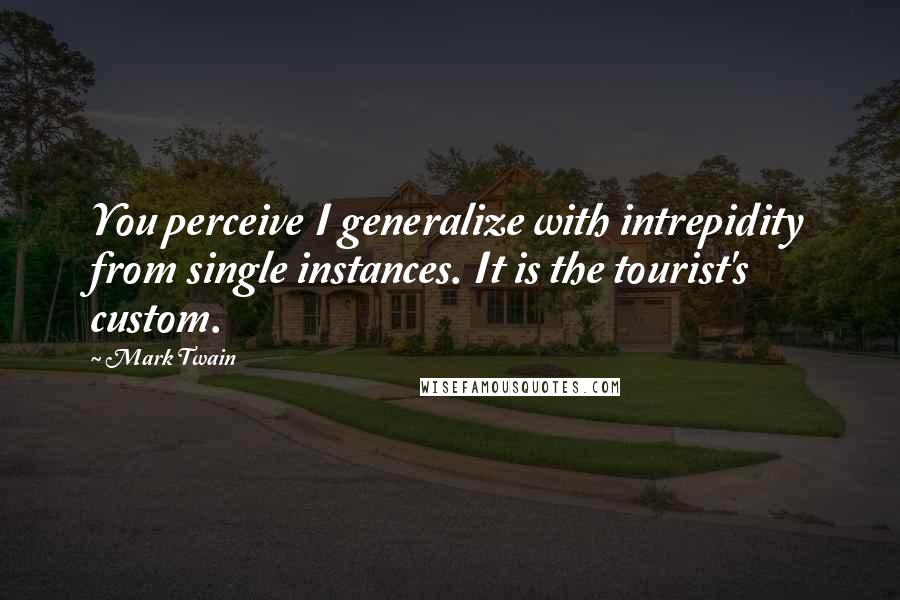 Mark Twain Quotes: You perceive I generalize with intrepidity from single instances. It is the tourist's custom.