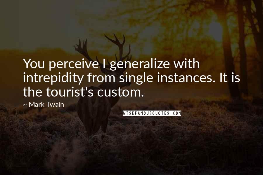 Mark Twain Quotes: You perceive I generalize with intrepidity from single instances. It is the tourist's custom.