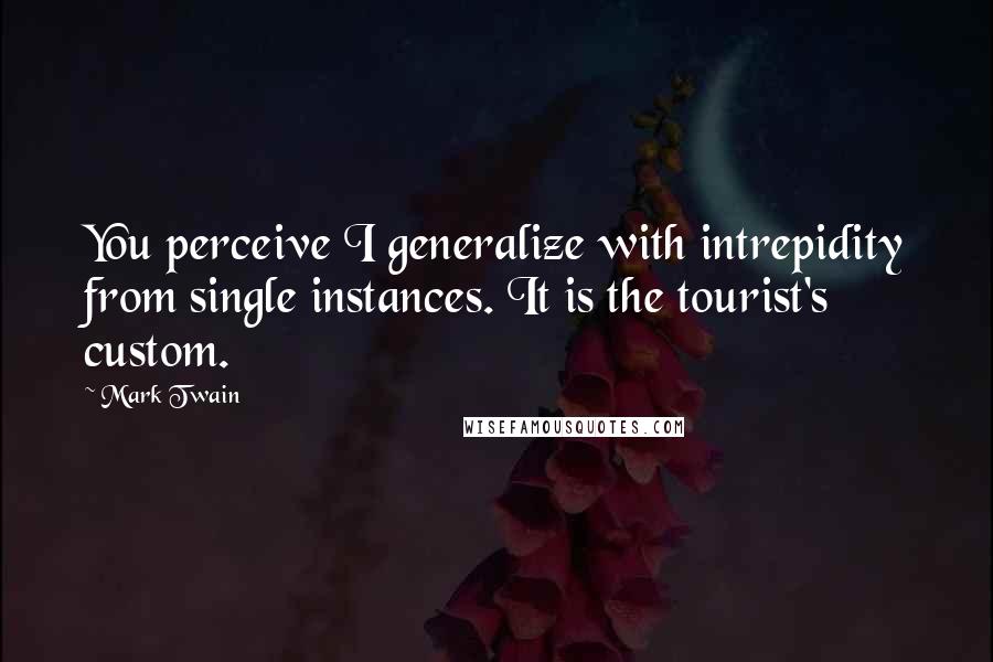 Mark Twain Quotes: You perceive I generalize with intrepidity from single instances. It is the tourist's custom.