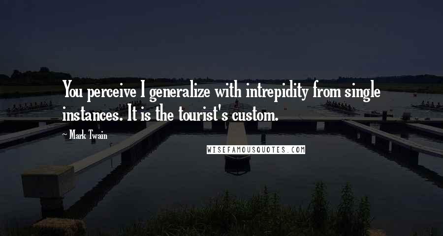 Mark Twain Quotes: You perceive I generalize with intrepidity from single instances. It is the tourist's custom.