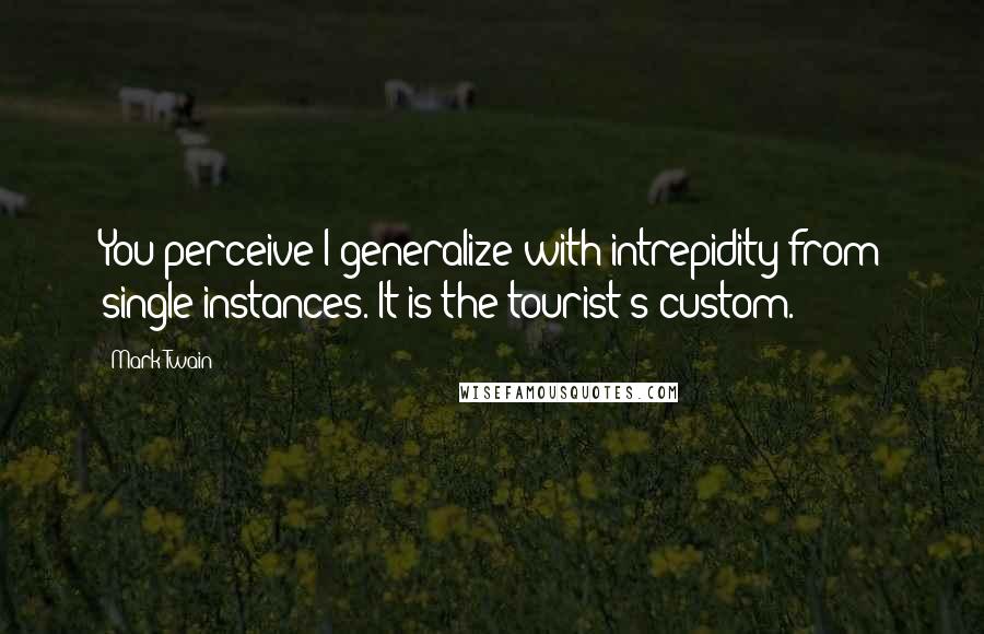 Mark Twain Quotes: You perceive I generalize with intrepidity from single instances. It is the tourist's custom.