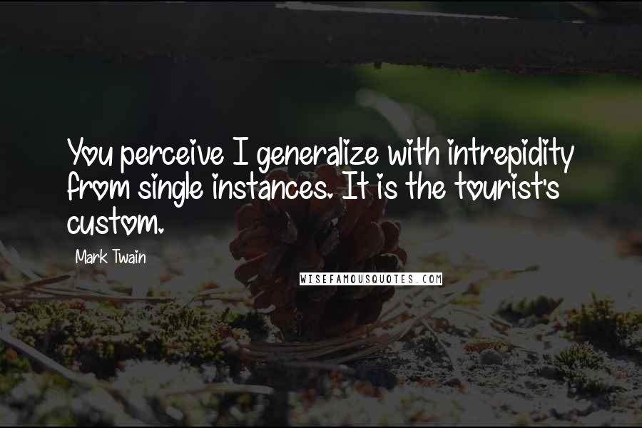 Mark Twain Quotes: You perceive I generalize with intrepidity from single instances. It is the tourist's custom.