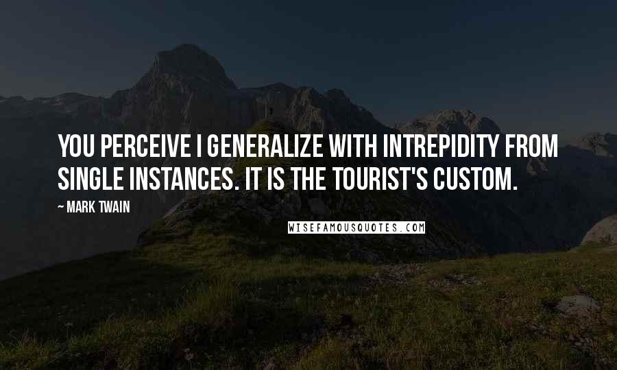 Mark Twain Quotes: You perceive I generalize with intrepidity from single instances. It is the tourist's custom.