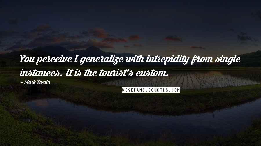 Mark Twain Quotes: You perceive I generalize with intrepidity from single instances. It is the tourist's custom.