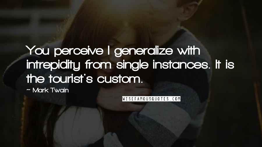 Mark Twain Quotes: You perceive I generalize with intrepidity from single instances. It is the tourist's custom.