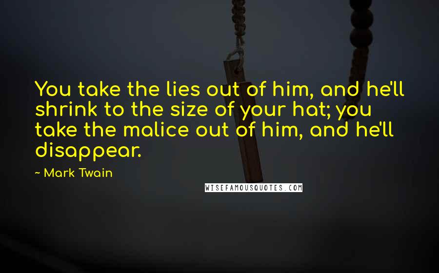 Mark Twain Quotes: You take the lies out of him, and he'll shrink to the size of your hat; you take the malice out of him, and he'll disappear.