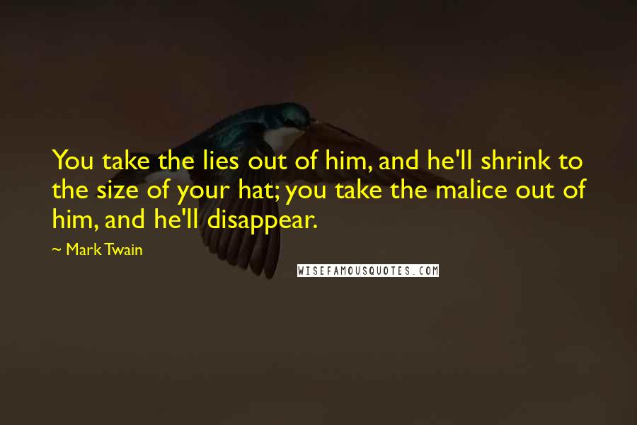 Mark Twain Quotes: You take the lies out of him, and he'll shrink to the size of your hat; you take the malice out of him, and he'll disappear.
