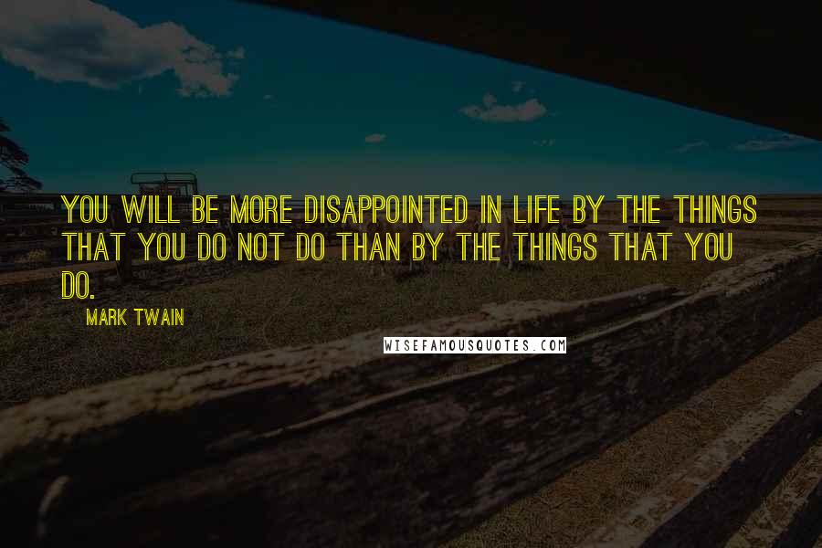 Mark Twain Quotes: You will be more disappointed in life by the things that you do not do than by the things that you do.