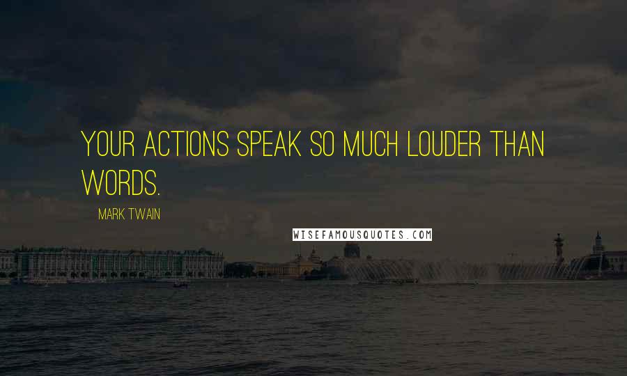 Mark Twain Quotes: Your actions speak so much louder than words.