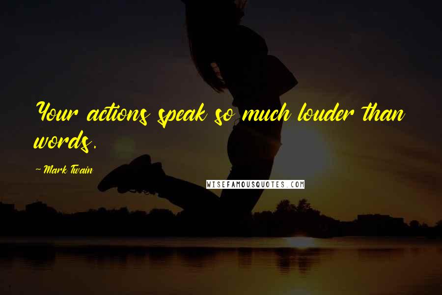 Mark Twain Quotes: Your actions speak so much louder than words.