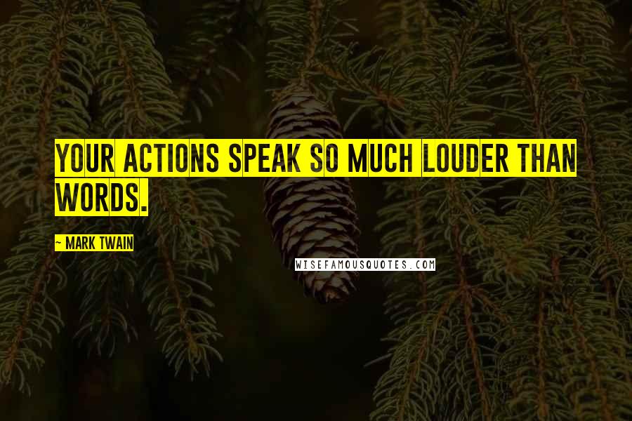 Mark Twain Quotes: Your actions speak so much louder than words.