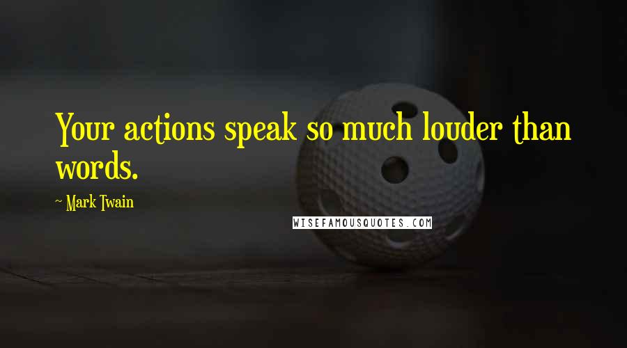 Mark Twain Quotes: Your actions speak so much louder than words.