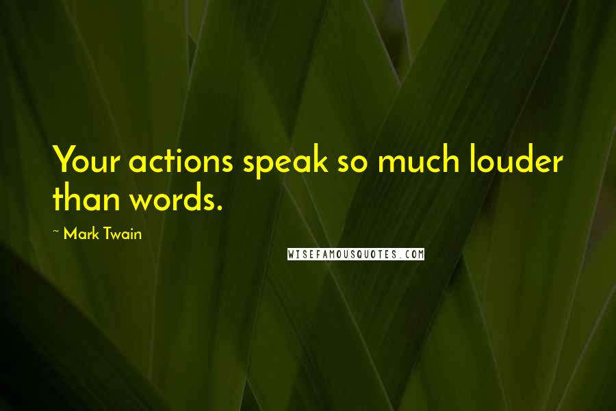 Mark Twain Quotes: Your actions speak so much louder than words.