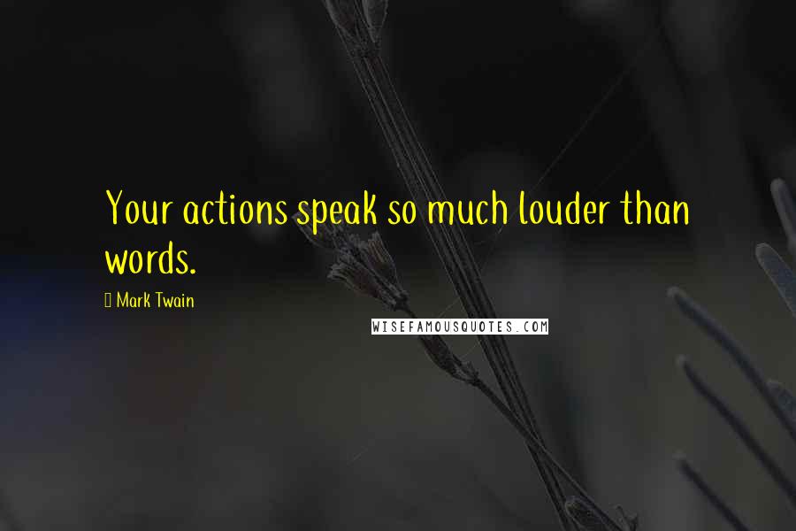 Mark Twain Quotes: Your actions speak so much louder than words.