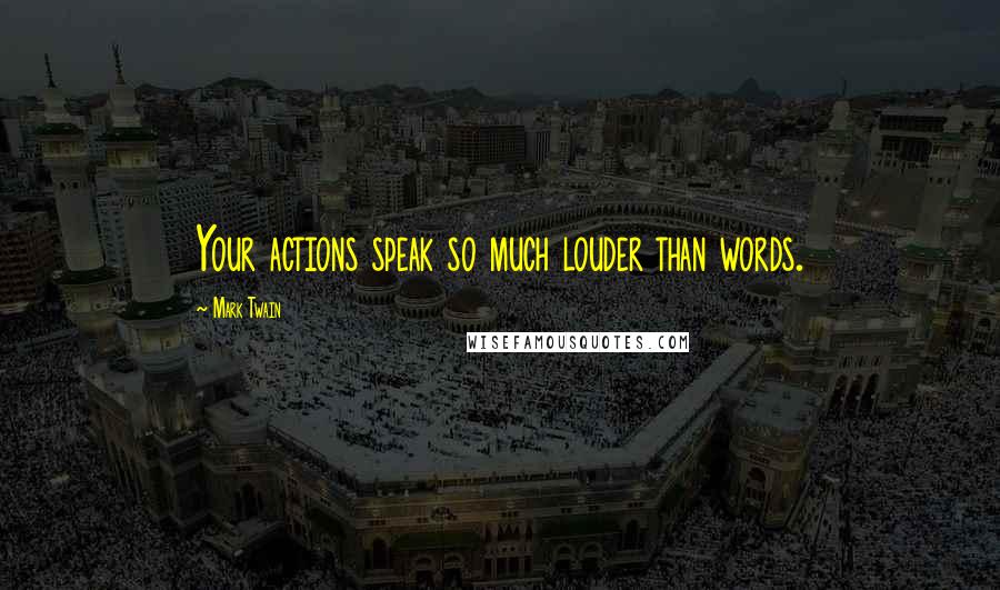 Mark Twain Quotes: Your actions speak so much louder than words.