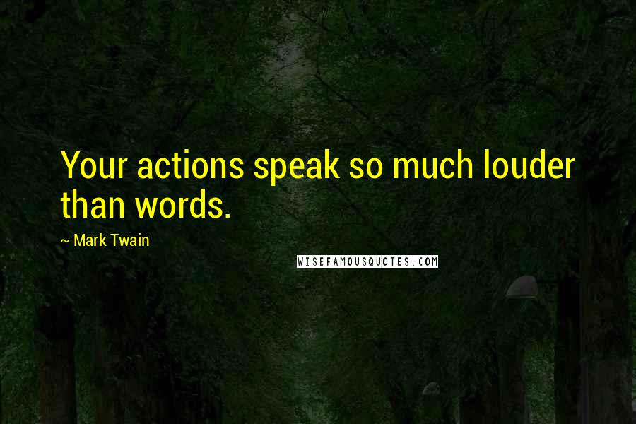 Mark Twain Quotes: Your actions speak so much louder than words.
