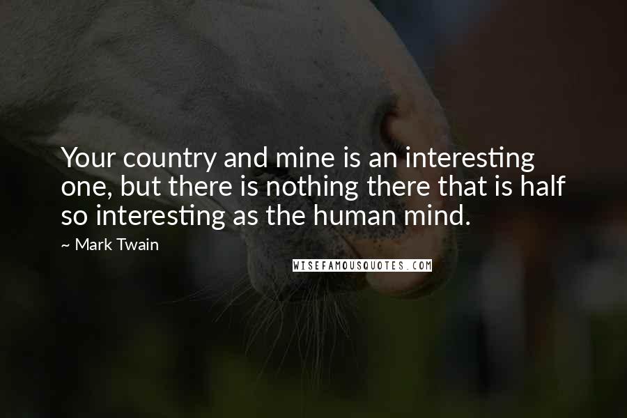 Mark Twain Quotes: Your country and mine is an interesting one, but there is nothing there that is half so interesting as the human mind.
