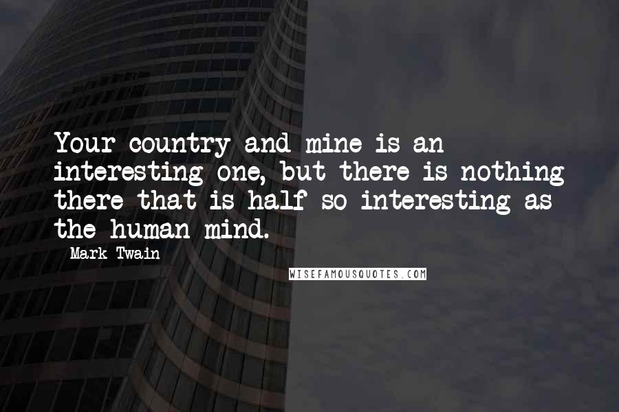 Mark Twain Quotes: Your country and mine is an interesting one, but there is nothing there that is half so interesting as the human mind.