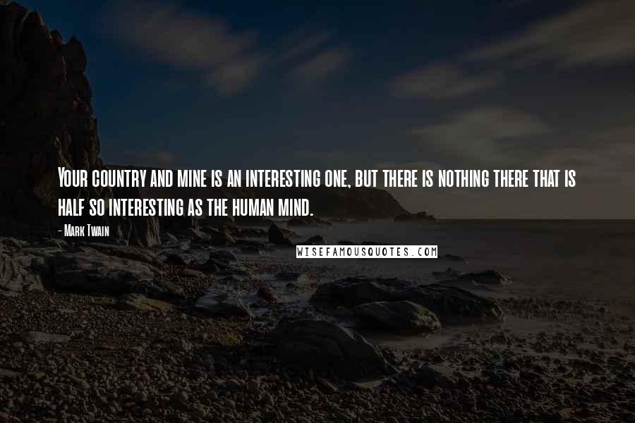 Mark Twain Quotes: Your country and mine is an interesting one, but there is nothing there that is half so interesting as the human mind.