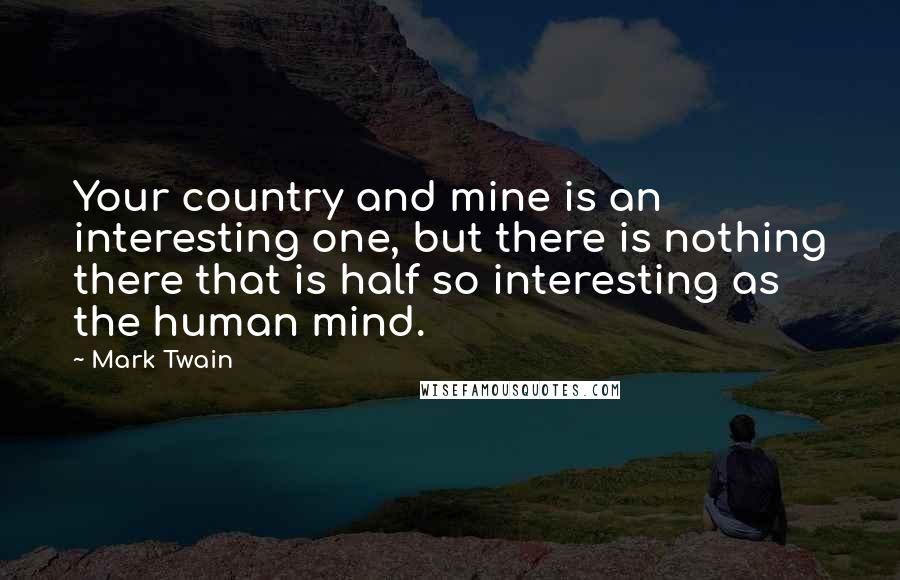 Mark Twain Quotes: Your country and mine is an interesting one, but there is nothing there that is half so interesting as the human mind.