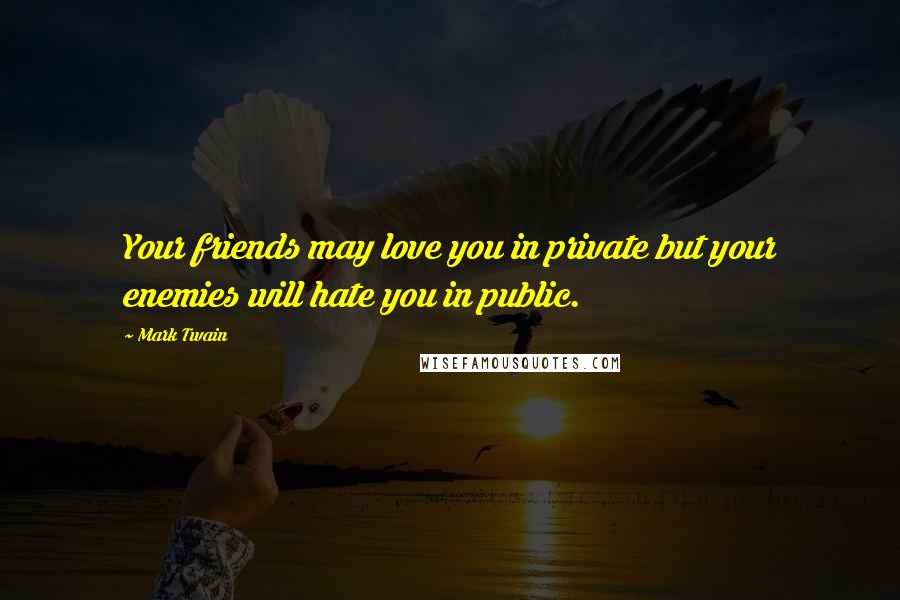 Mark Twain Quotes: Your friends may love you in private but your enemies will hate you in public.