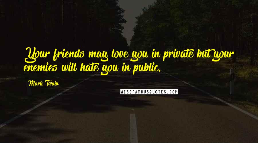 Mark Twain Quotes: Your friends may love you in private but your enemies will hate you in public.