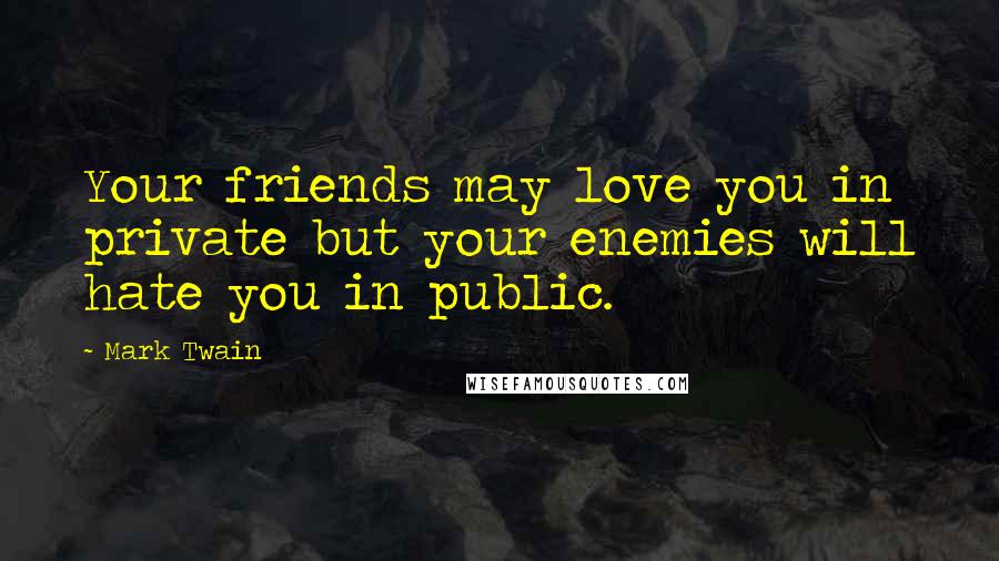 Mark Twain Quotes: Your friends may love you in private but your enemies will hate you in public.