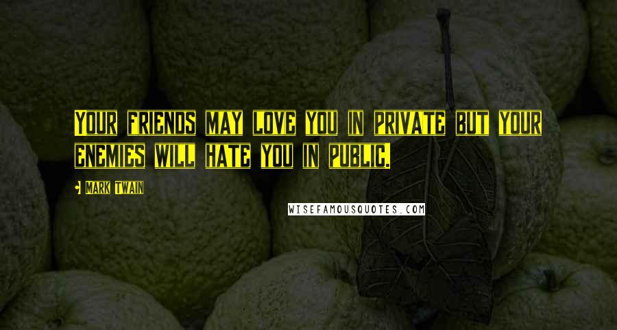 Mark Twain Quotes: Your friends may love you in private but your enemies will hate you in public.