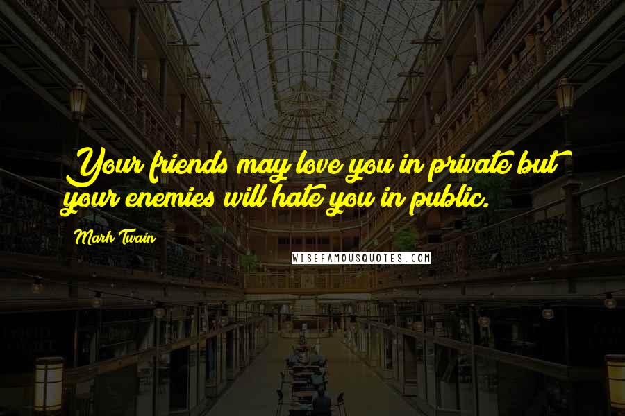 Mark Twain Quotes: Your friends may love you in private but your enemies will hate you in public.