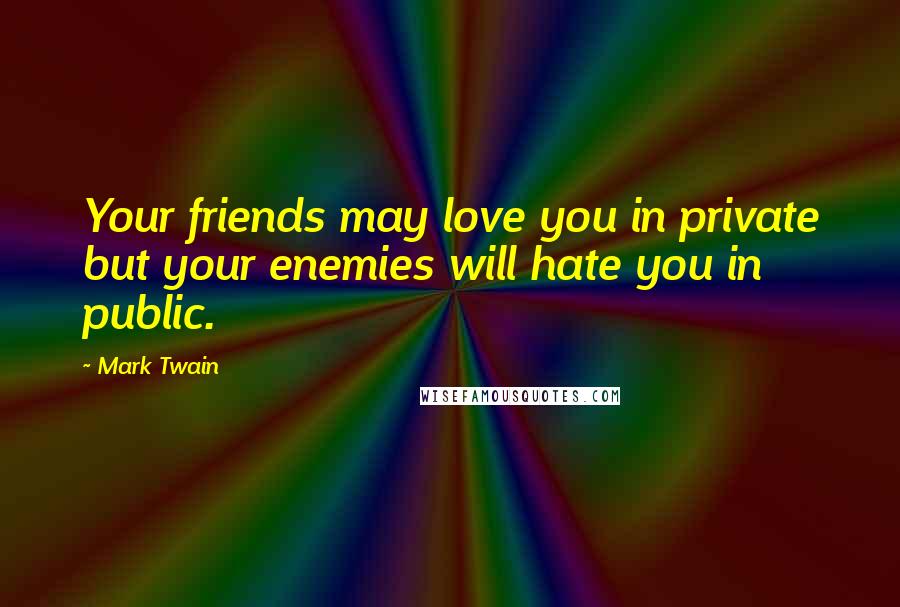 Mark Twain Quotes: Your friends may love you in private but your enemies will hate you in public.