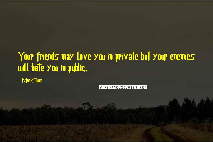 Mark Twain Quotes: Your friends may love you in private but your enemies will hate you in public.