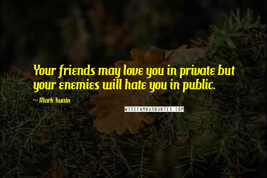 Mark Twain Quotes: Your friends may love you in private but your enemies will hate you in public.