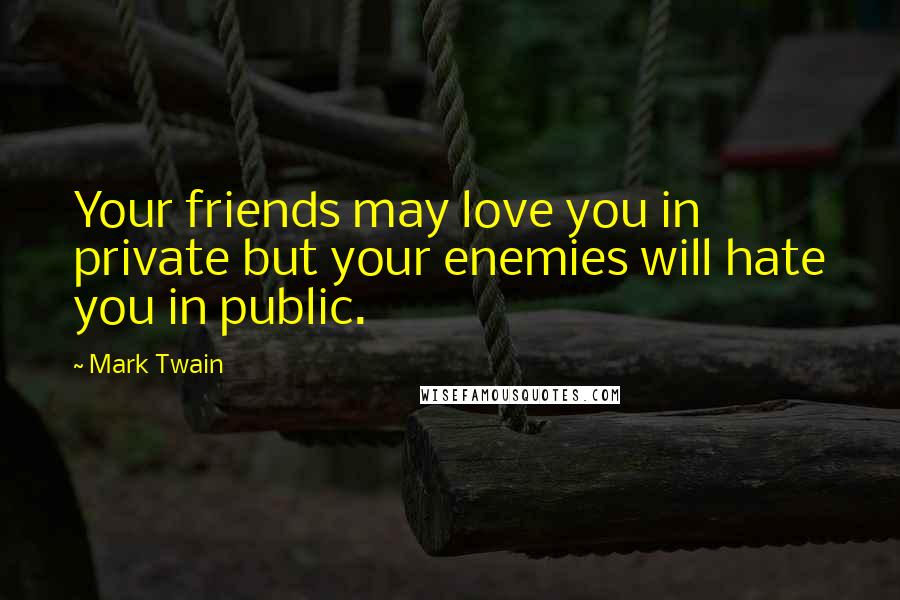 Mark Twain Quotes: Your friends may love you in private but your enemies will hate you in public.