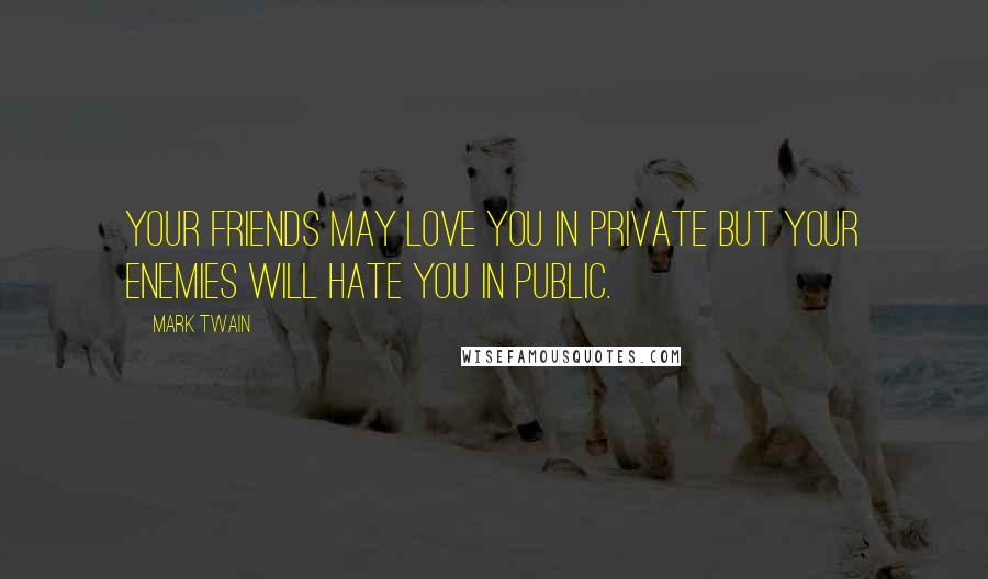 Mark Twain Quotes: Your friends may love you in private but your enemies will hate you in public.