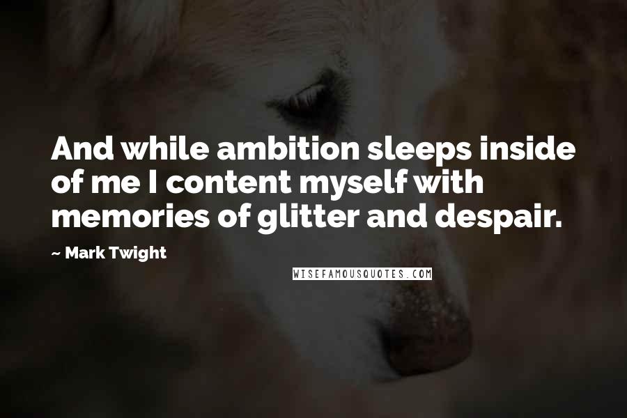 Mark Twight Quotes: And while ambition sleeps inside of me I content myself with memories of glitter and despair.