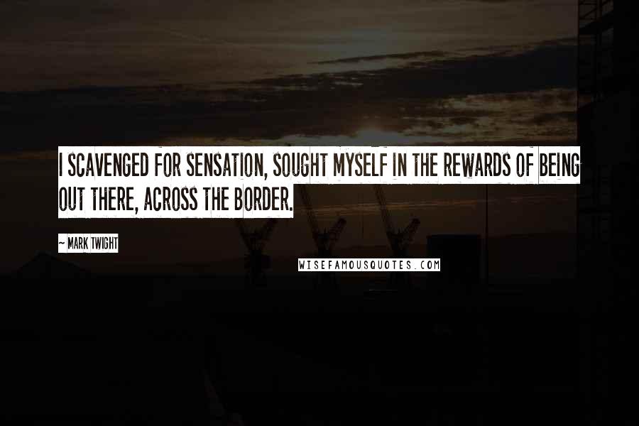 Mark Twight Quotes: I scavenged for sensation, sought myself in the rewards of being out there, across the Border.