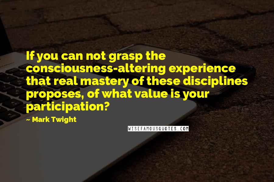 Mark Twight Quotes: If you can not grasp the consciousness-altering experience that real mastery of these disciplines proposes, of what value is your participation?