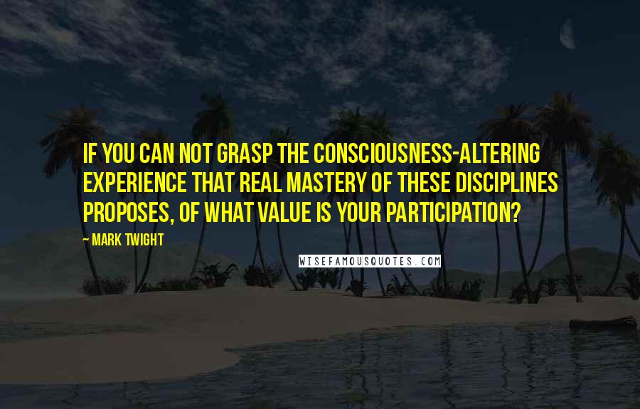 Mark Twight Quotes: If you can not grasp the consciousness-altering experience that real mastery of these disciplines proposes, of what value is your participation?