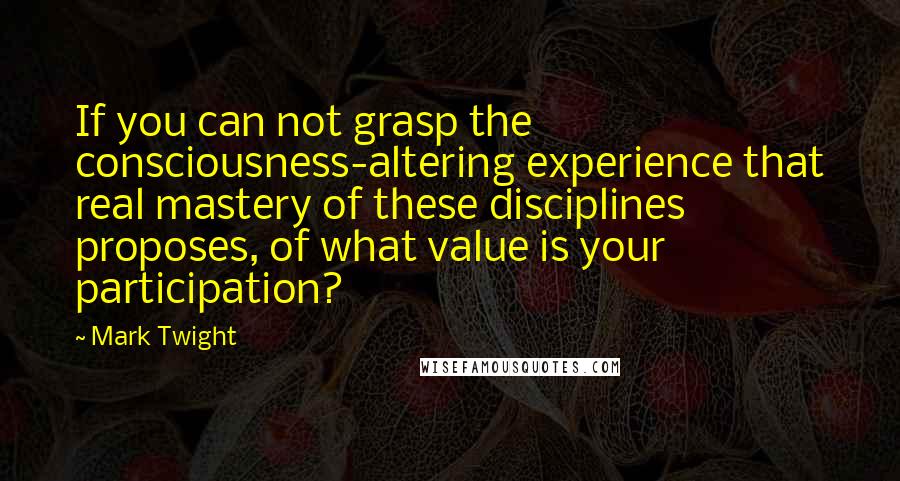 Mark Twight Quotes: If you can not grasp the consciousness-altering experience that real mastery of these disciplines proposes, of what value is your participation?