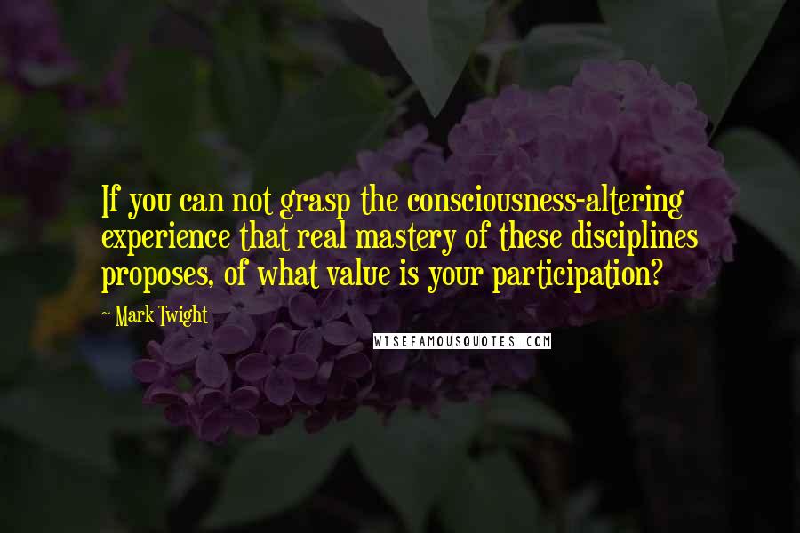 Mark Twight Quotes: If you can not grasp the consciousness-altering experience that real mastery of these disciplines proposes, of what value is your participation?