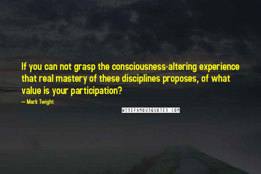 Mark Twight Quotes: If you can not grasp the consciousness-altering experience that real mastery of these disciplines proposes, of what value is your participation?