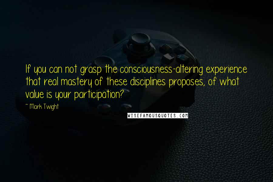 Mark Twight Quotes: If you can not grasp the consciousness-altering experience that real mastery of these disciplines proposes, of what value is your participation?