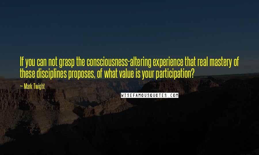 Mark Twight Quotes: If you can not grasp the consciousness-altering experience that real mastery of these disciplines proposes, of what value is your participation?