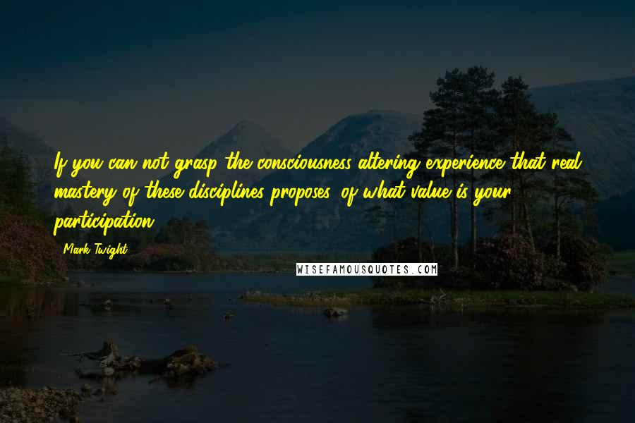 Mark Twight Quotes: If you can not grasp the consciousness-altering experience that real mastery of these disciplines proposes, of what value is your participation?